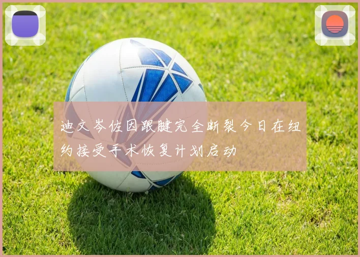 迪文岑佐因跟腱完全断裂今日在纽约接受手术恢复计划启动