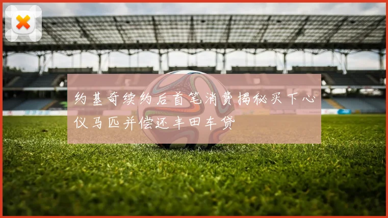 约基奇续约后首笔消费揭秘买下心仪马匹并偿还丰田车贷