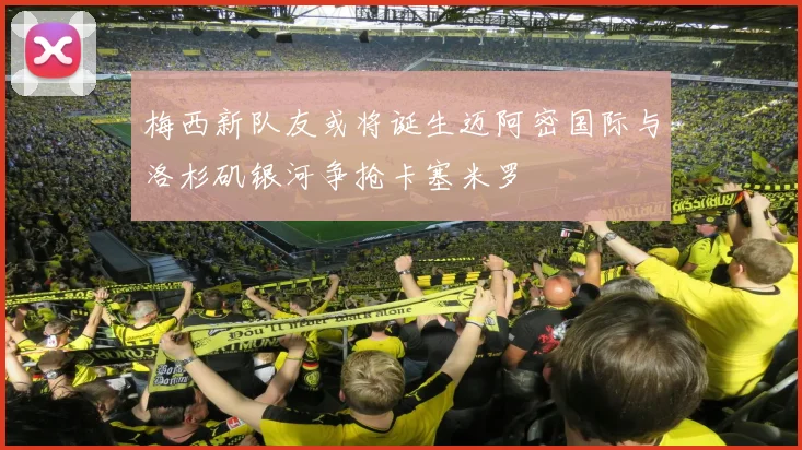 梅西新队友或将诞生迈阿密国际与洛杉矶银河争抢卡塞米罗