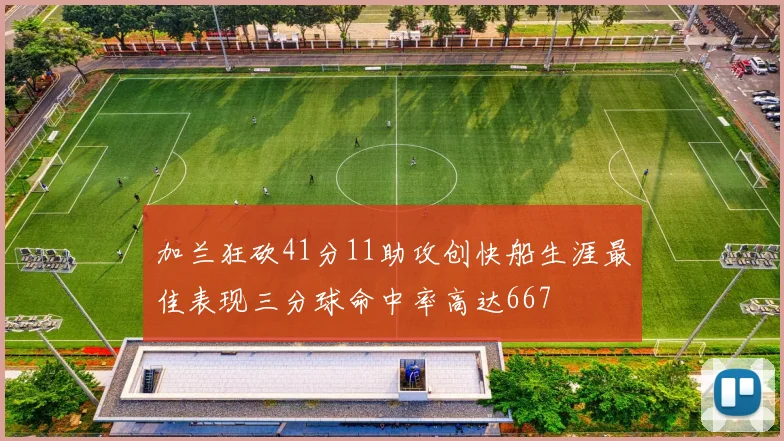 加兰狂砍41分11助攻创快船生涯最佳表现三分球命中率高达667