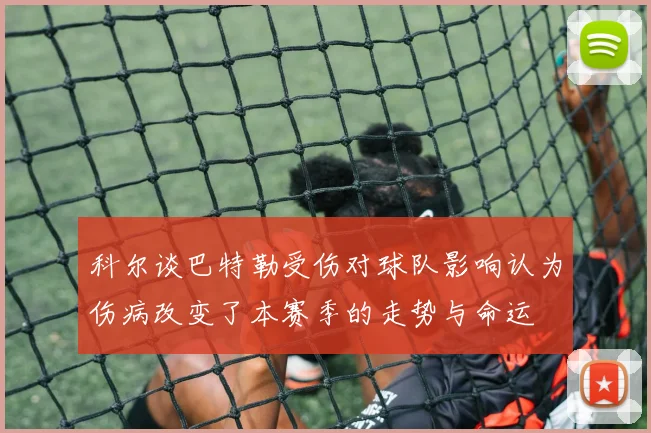 科尔谈巴特勒受伤对球队影响认为伤病改变了本赛季的走势与命运