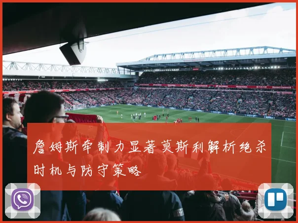 詹姆斯牵制力显著莫斯利解析绝杀时机与防守策略