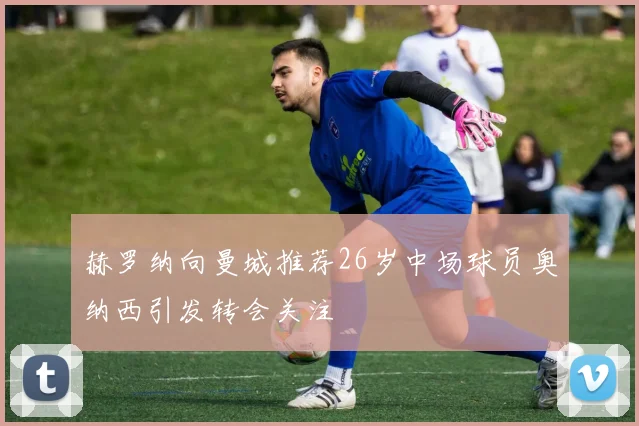 赫罗纳向曼城推荐26岁中场球员奥纳西引发转会关注