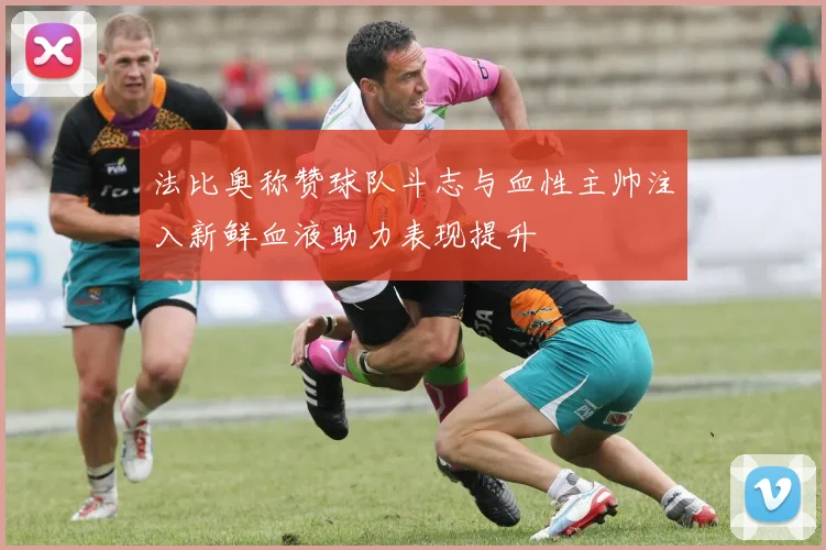法比奥称赞球队斗志与血性主帅注入新鲜血液助力表现提升