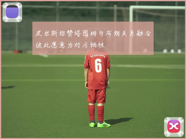 皮尔斯称赞塔图姆与布朗关系融洽彼此愿意为对方牺牲
