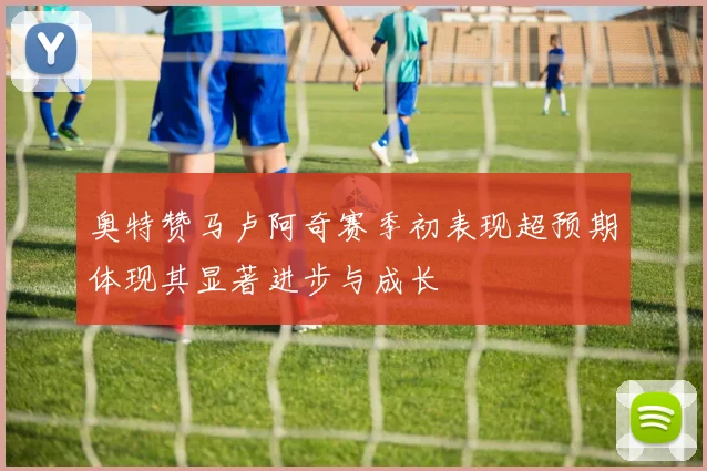 奥特赞马卢阿奇赛季初表现超预期体现其显著进步与成长