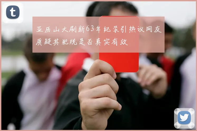 亚历山大刷新63年纪录引热议网友质疑其犯规是否真实有效