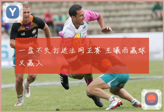 一盘不失打进法网正赛 王曦雨赢球又赢人