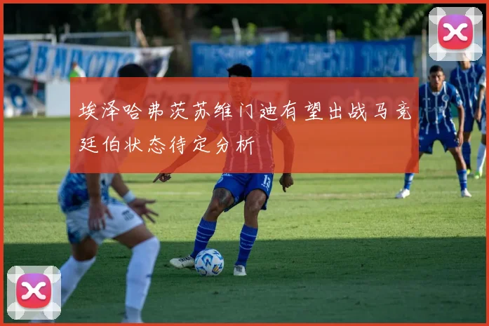 埃泽哈弗茨苏维门迪有望出战马竞廷伯状态待定分析
