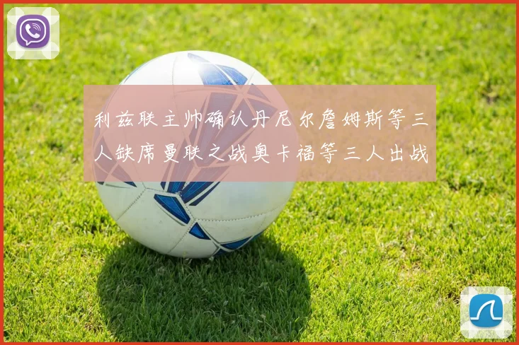 利兹联主帅确认丹尼尔詹姆斯等三人缺席曼联之战奥卡福等三人出战存疑