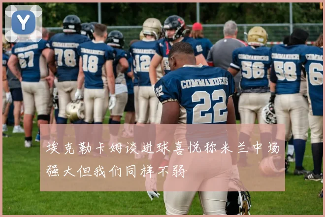 埃克勒卡姆谈进球喜悦称米兰中场强大但我们同样不弱