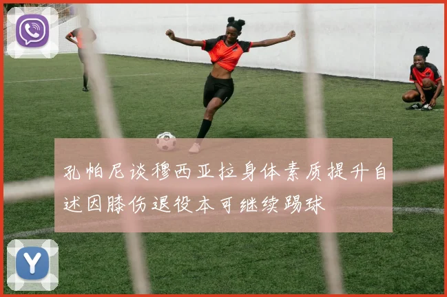 孔帕尼谈穆西亚拉身体素质提升自述因膝伤退役本可继续踢球
