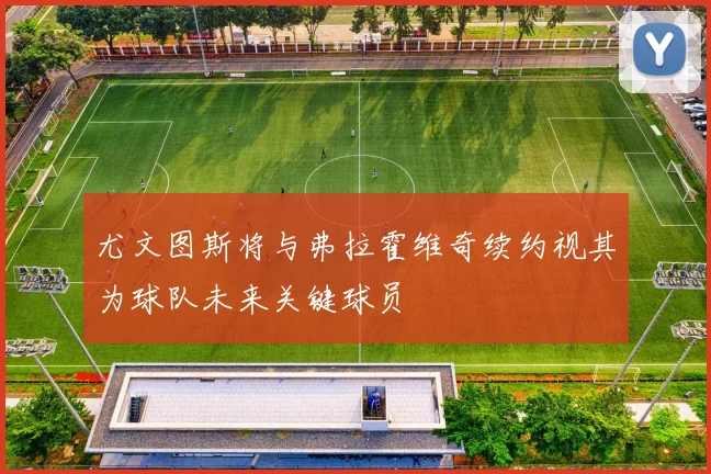 尤文图斯将与弗拉霍维奇续约视其为球队未来关键球员
