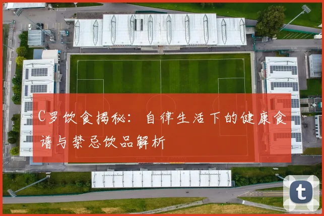 C罗饮食揭秘：自律生活下的健康食谱与禁忌饮品解析