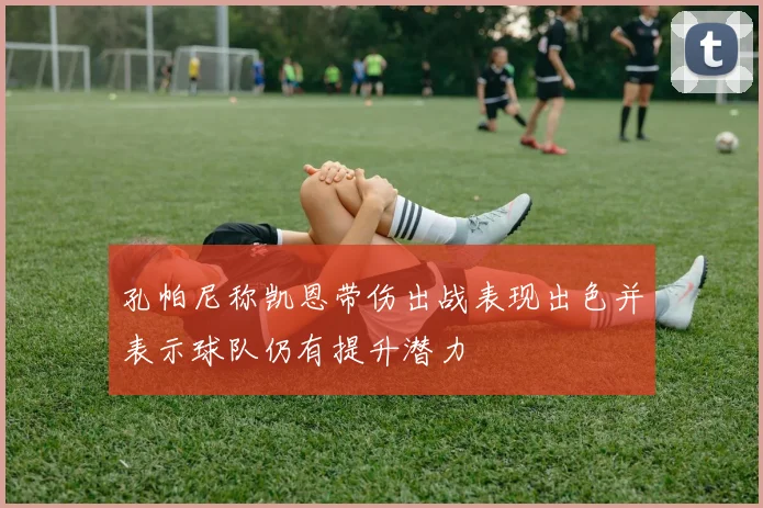 孔帕尼称凯恩带伤出战表现出色并表示球队仍有提升潜力