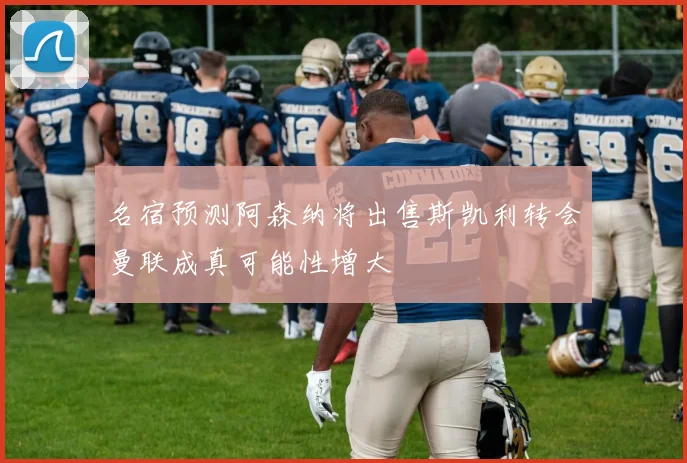 名宿预测阿森纳将出售斯凯利转会曼联成真可能性增大
