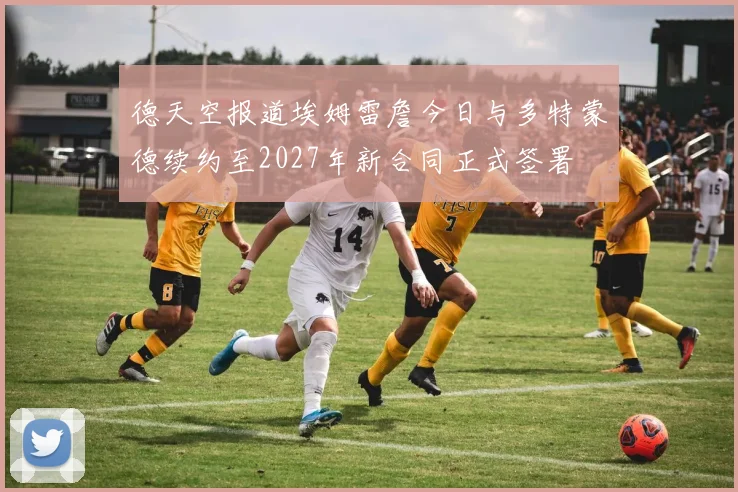 德天空报道埃姆雷詹今日与多特蒙德续约至2027年新合同正式签署