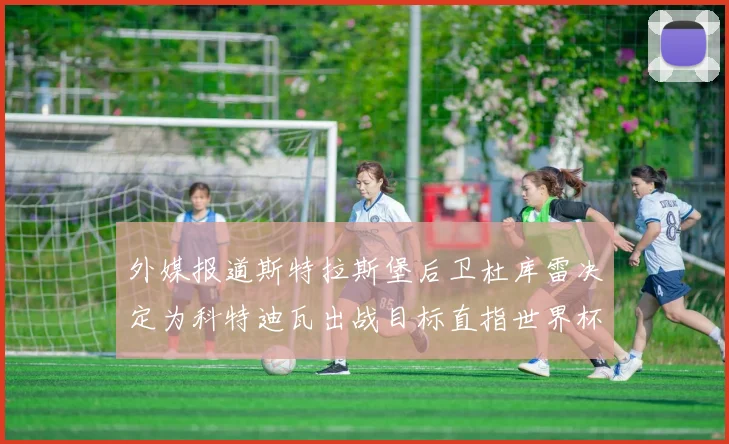 外媒报道斯特拉斯堡后卫杜库雷决定为科特迪瓦出战目标直指世界杯