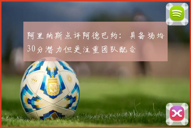 阿里纳斯点评阿德巴约：具备场均30分潜力但更注重团队配合