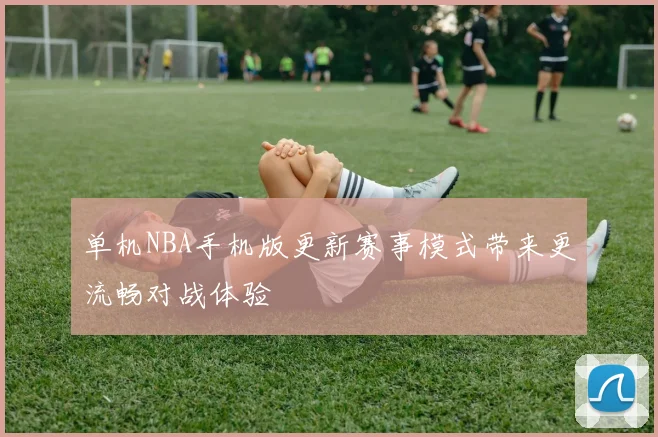 单机NBA手机版更新赛事模式带来更流畅对战体验