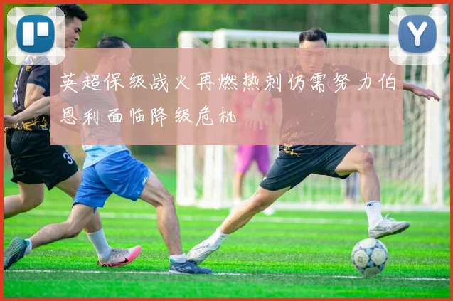 英超保级战火再燃热刺仍需努力伯恩利面临降级危机