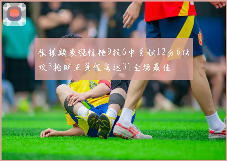 张镇麟表现惊艳9投6中贡献12分6助攻5抢断正负值高达31全场最佳