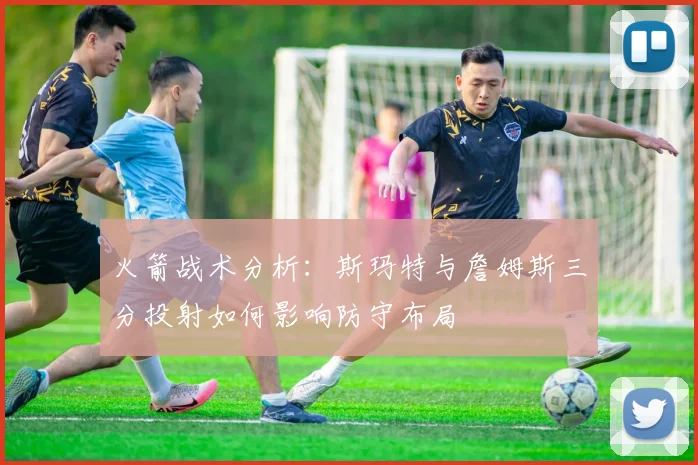 火箭战术分析：斯玛特与詹姆斯三分投射如何影响防守布局