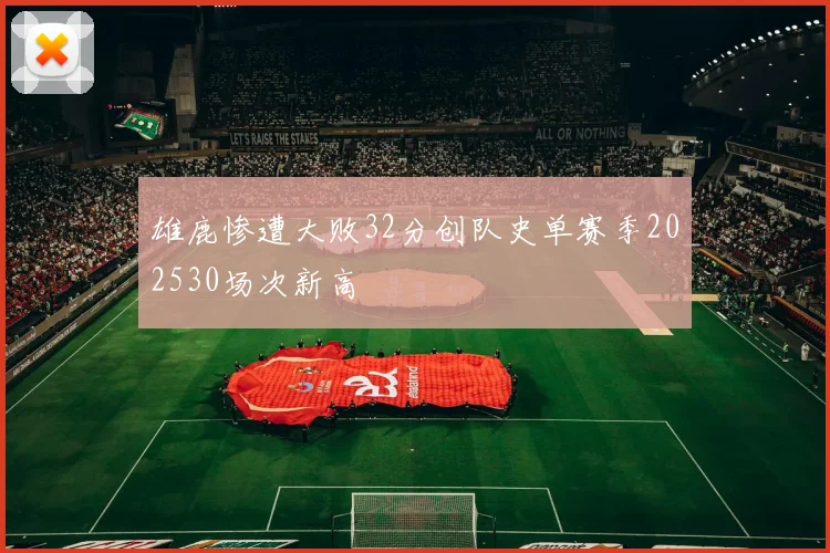 雄鹿惨遭大败32分创队史单赛季202530场次新高