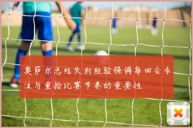 奥萨尔总结失利经验强调每回合专注与重拾比赛节奏的重要性