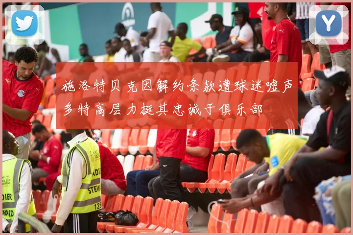 施洛特贝克因解约条款遭球迷嘘声多特高层力挺其忠诚于俱乐部