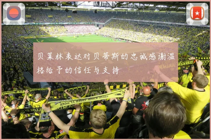 贝莱林表达对贝蒂斯的忠诚感谢温格给予的信任与支持