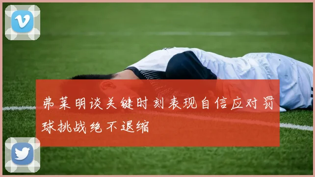 弗莱明谈关键时刻表现自信应对罚球挑战绝不退缩