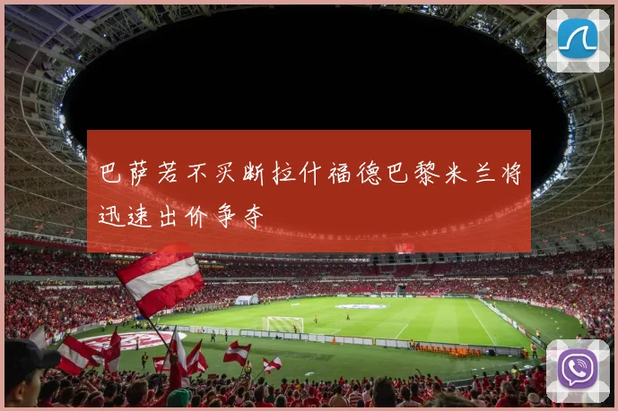 巴萨若不买断拉什福德巴黎米兰将迅速出价争夺