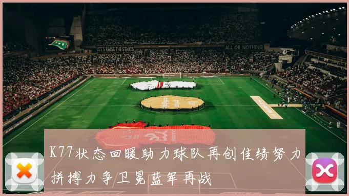 K77状态回暖助力球队再创佳绩努力拼搏力争卫冕蓝军再战