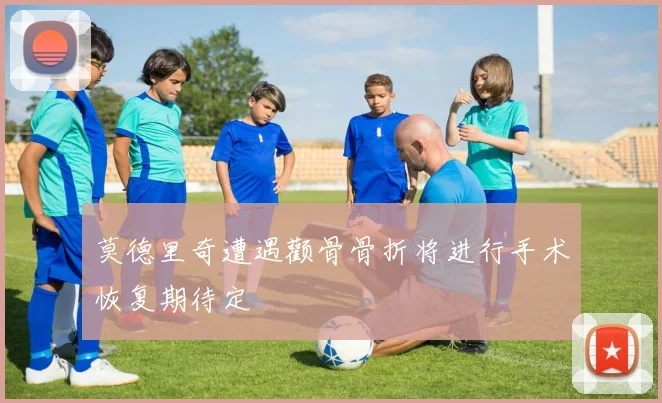 莫德里奇遭遇颧骨骨折将进行手术恢复期待定