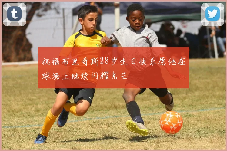 祝福布里奇斯28岁生日快乐愿他在球场上继续闪耀光芒