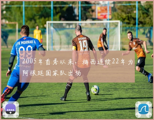 2005年首秀以来，梅西连续22年为阿根廷国家队出场