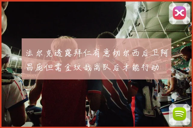 法尔克透露拜仁有意切尔西后卫阿昌庞但需金玟哉离队后才能行动