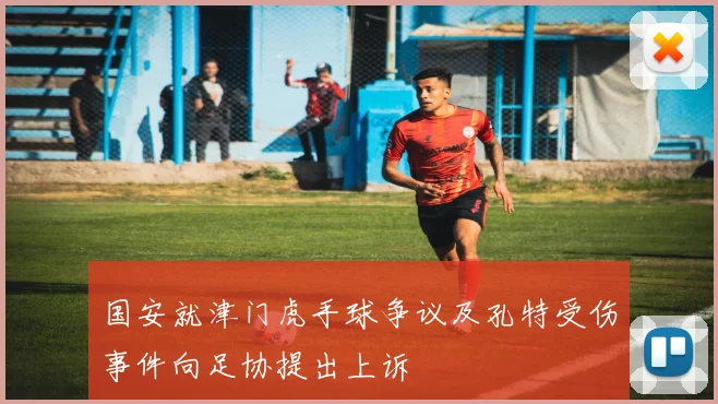 国安就津门虎手球争议及孔特受伤事件向足协提出上诉