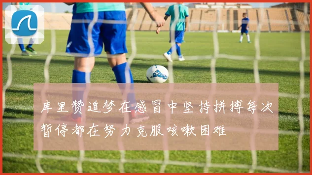 库里赞追梦在感冒中坚持拼搏每次暂停都在努力克服咳嗽困难