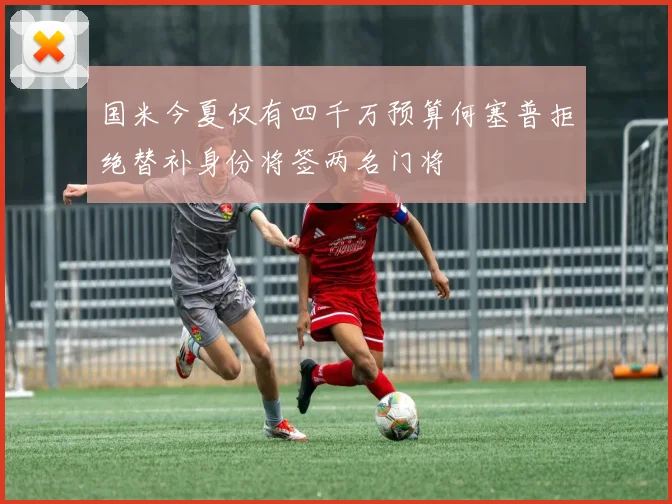 国米今夏仅有四千万预算何塞普拒绝替补身份将签两名门将