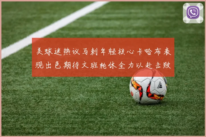 美球迷热议马刺年轻核心卡哈布表现出色期待文班轮休全力以赴击败湖人