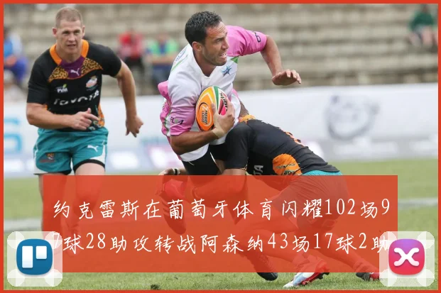 约克雷斯在葡萄牙体育闪耀102场97球28助攻转战阿森纳43场17球2助攻表现如何
