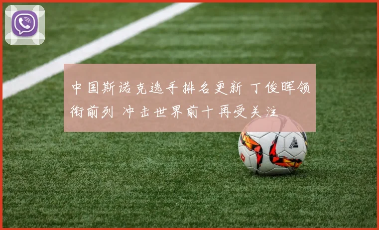 中国斯诺克选手排名更新 丁俊晖领衔前列 冲击世界前十再受关注