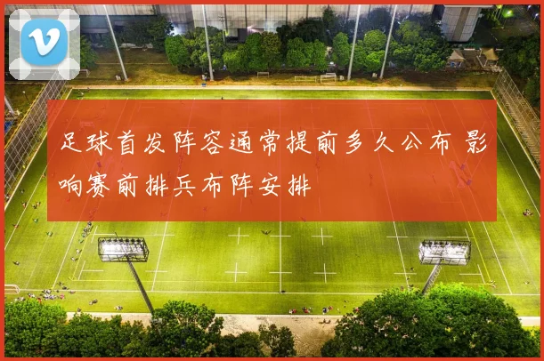足球首发阵容通常提前多久公布 影响赛前排兵布阵安排