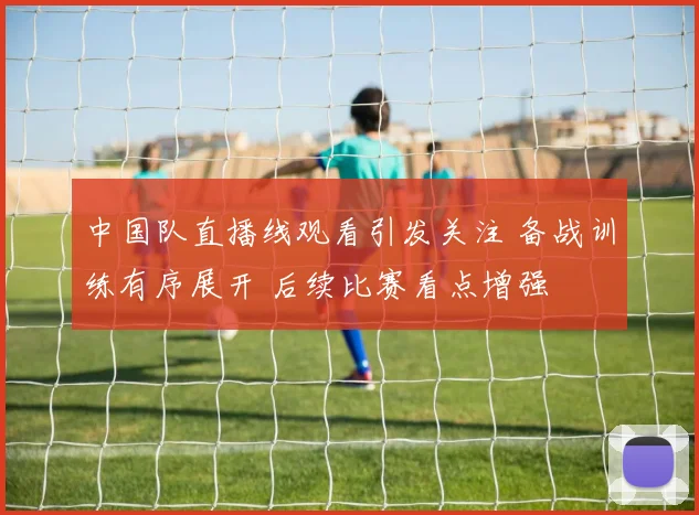 中国队直播线观看引发关注 备战训练有序展开 后续比赛看点增强