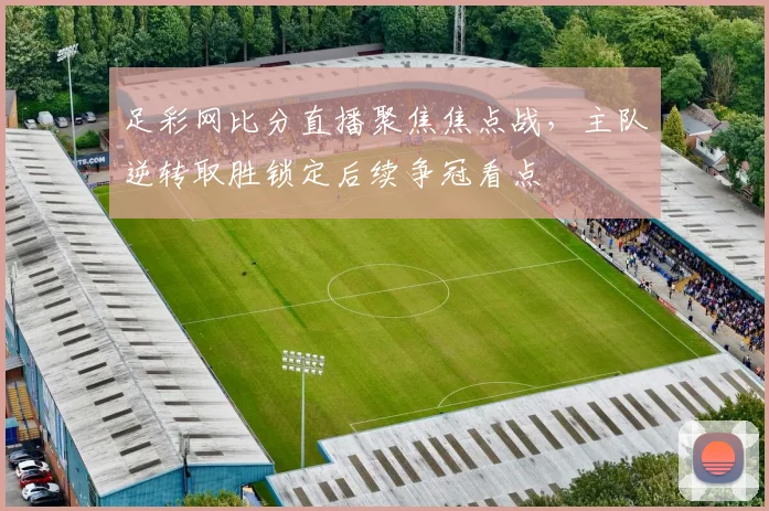 足彩网比分直播聚焦焦点战，主队逆转取胜锁定后续争冠看点