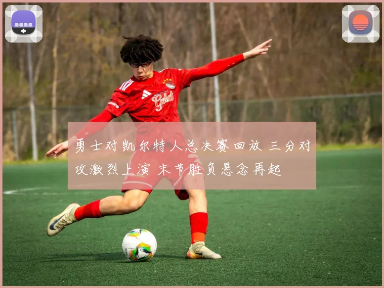 勇士对凯尔特人总决赛回放 三分对攻激烈上演 末节胜负悬念再起