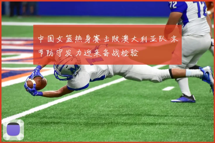 中国女篮热身赛击败澳大利亚队 末节防守发力迎来备战检验