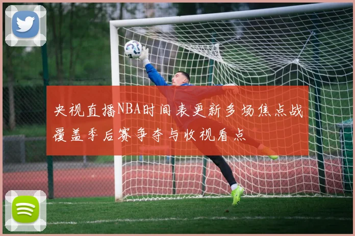 央视直播NBA时间表更新多场焦点战覆盖季后赛争夺与收视看点